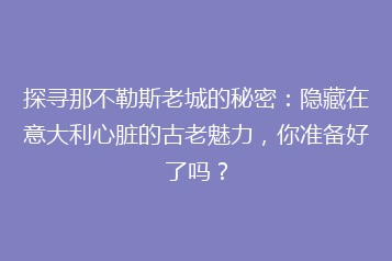 探寻那不勒斯老城的秘密:隐藏在意大利心脏的古老魅力,你准备好了吗?