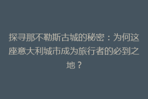 探寻那不勒斯古城的秘密：为何这座意大利城市成为旅行者的必到之地？