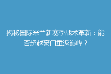 揭秘国际米兰新赛季战术革新：能否超越豪门重返巅峰？