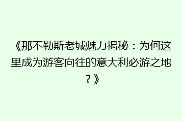 《那不勒斯老城魅力揭秘:为何这里成为游客向往的意大利必游之地?》