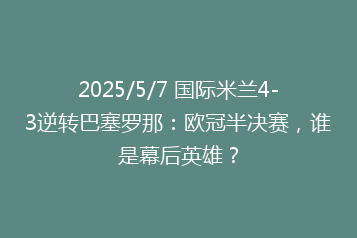 2025/5/7 国际米兰4-3逆转巴塞罗那:欧冠半决赛,谁是幕后英雄?