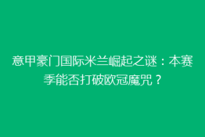 意甲豪门国际米兰崛起之谜：本赛季能否打破欧冠魔咒？