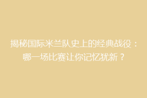 揭秘国际米兰队史上的经典战役：哪一场比赛让你记忆犹新？