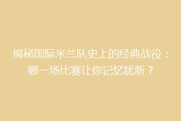 揭秘国际米兰队史上的经典战役:哪一场比赛让你记忆犹新?