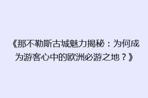 《那不勒斯古城魅力揭秘：为何成为游客心中的欧洲必游之地？》