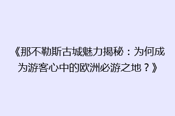 《那不勒斯古城魅力揭秘:为何成为游客心中的欧洲必游之地?》
