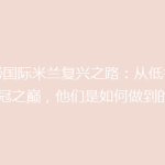 揭秘国际米兰复兴之路：从低谷到欧冠之巅，他们是如何做到的？