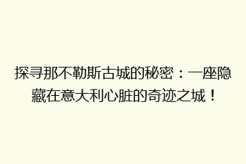 探寻那不勒斯古城的秘密:一座隐藏在意大利心脏的奇迹之城!