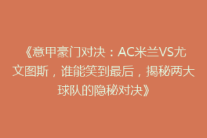 《意甲豪门对决：AC米兰VS尤文图斯，谁能笑到最后，揭秘两大球队的隐秘对决》