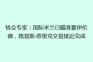 转会专家:国际米兰已瞄准霍伊伦德,路易斯·恩里克交易接近完成