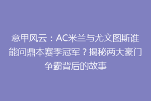 意甲风云：AC米兰与尤文图斯谁能问鼎本赛季冠军？揭秘两大豪门争霸背后的故事