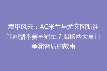 意甲风云：AC米兰与尤文图斯谁能问鼎本赛季冠军？揭秘两大豪门争霸背后的故事
