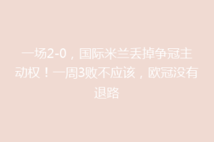 一场2-0，国际米兰丢掉争冠主动权！一周3败不应该，欧冠没有退路
