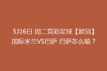 5月6日 周二竞彩足球【欧冠】国际米兰VS巴萨 巴萨怎么输?