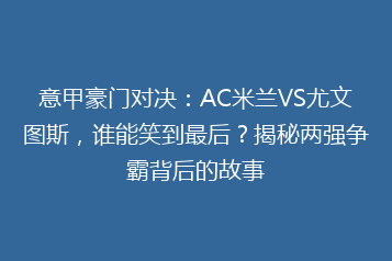 意甲豪门对决:AC米兰VS尤文图斯,谁能笑到最后?揭秘两强争霸背后的故事