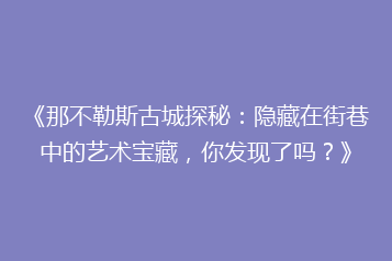 《那不勒斯古城探秘:隐藏在街巷中的艺术宝藏,你发现了吗?》