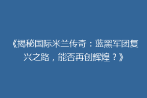 《揭秘国际米兰传奇：蓝黑军团复兴之路，能否再创辉煌？》