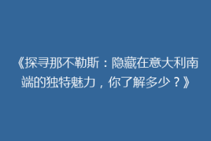 《探寻那不勒斯：隐藏在意大利南端的独特魅力，你了解多少？》