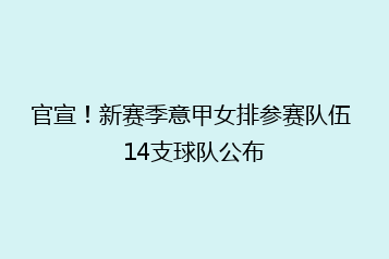 官宣!新赛季意甲女排参赛队伍 14支球队公布