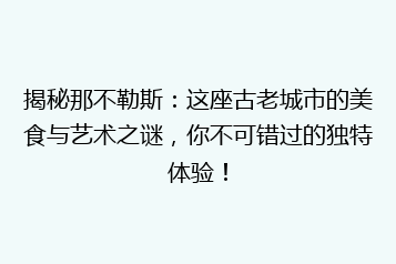 揭秘那不勒斯:这座古老城市的美食与艺术之谜,你不可错过的独特体验!
