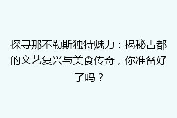 探寻那不勒斯独特魅力:揭秘古都的文艺复兴与美食传奇,你准备好了吗?