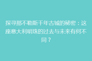 探寻那不勒斯千年古城的秘密：这座意大利明珠的过去与未来有何不同？