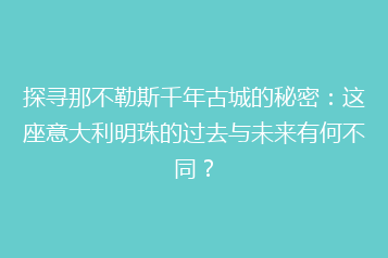 探寻那不勒斯千年古城的秘密:这座意大利明珠的过去与未来有何不同?