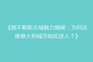 《那不勒斯古城魅力揭秘：为何这座意大利城市如此迷人？》