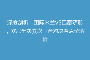 深度剖析：国际米兰VS巴塞罗那，欧冠半决赛次回合对决看点全解析