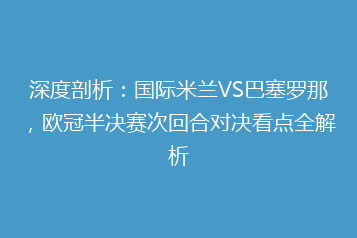 深度剖析:国际米兰VS巴塞罗那,欧冠半决赛次回合对决看点全解析