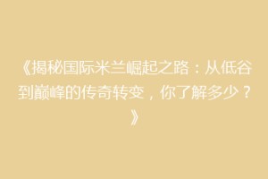 《揭秘国际米兰崛起之路：从低谷到巅峰的传奇转变，你了解多少？》