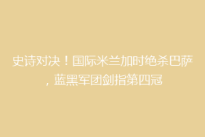 史诗对决！国际米兰加时绝杀巴萨，蓝黑军团剑指第四冠