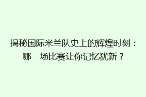 揭秘国际米兰队史上的辉煌时刻：哪一场比赛让你记忆犹新？