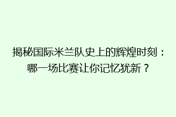 揭秘国际米兰队史上的辉煌时刻:哪一场比赛让你记忆犹新?