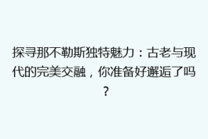 探寻那不勒斯独特魅力：古老与现代的完美交融，你准备好邂逅了吗？