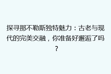 探寻那不勒斯独特魅力:古老与现代的完美交融,你准备好邂逅了吗?