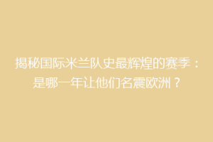 揭秘国际米兰队史最辉煌的赛季：是哪一年让他们名震欧洲？