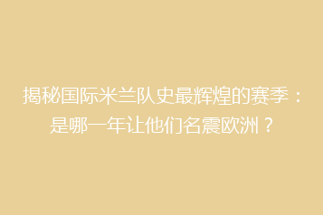 揭秘国际米兰队史最辉煌的赛季:是哪一年让他们名震欧洲?
