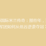 揭秘国际米兰传奇：那些年，蓝黑军团如何从低谷逆袭夺冠？