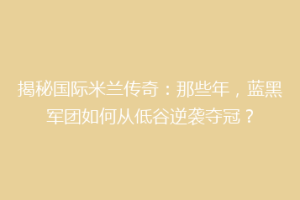 揭秘国际米兰传奇：那些年，蓝黑军团如何从低谷逆袭夺冠？