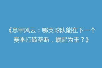 《意甲风云:哪支球队能在下一个赛季打破垄断,崛起为王?》