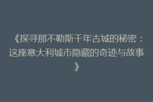 《探寻那不勒斯千年古城的秘密：这座意大利城市隐藏的奇迹与故事》