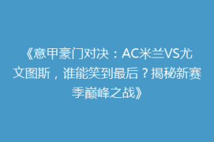《意甲豪门对决：AC米兰VS尤文图斯，谁能笑到最后？揭秘新赛季巅峰之战》