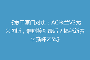 《意甲豪门对决:AC米兰VS尤文图斯,谁能笑到最后?揭秘新赛季巅峰之战》
