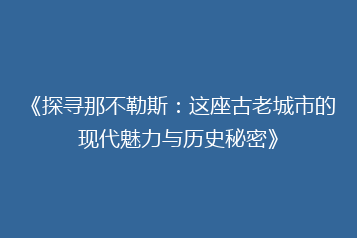 《探寻那不勒斯:这座古老城市的现代魅力与历史秘密》