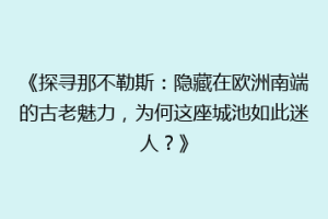 《探寻那不勒斯：隐藏在欧洲南端的古老魅力，为何这座城池如此迷人？》