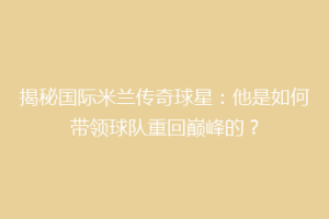 揭秘国际米兰传奇球星：他是如何带领球队重回巅峰的？