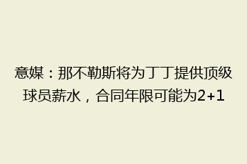 意媒:那不勒斯将为丁丁提供顶级球员薪水,合同年限可能为2+1