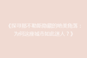 《探寻那不勒斯隐藏的绝美角落：为何这座城市如此迷人？》