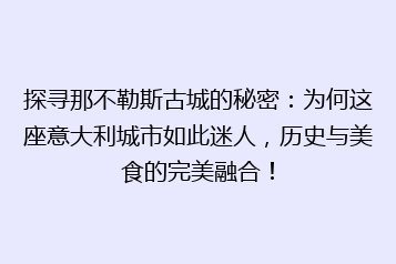 探寻那不勒斯古城的秘密:为何这座意大利城市如此迷人,历史与美食的完美融合!